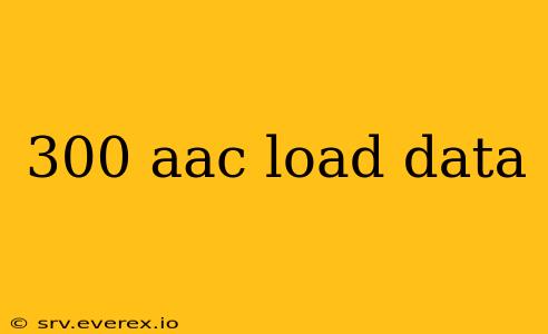 300 aac load data