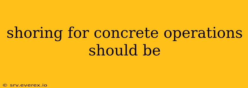 shoring for concrete operations should be