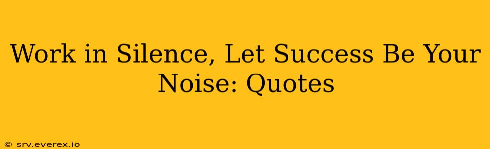 Work in Silence, Let Success Be Your Noise: Quotes